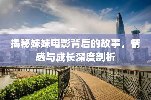 揭秘妹妹电影背后的故事，情感与成长深度剖析