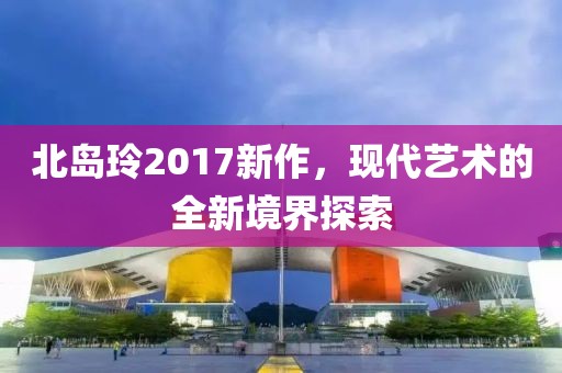 北岛玲2017新作，现代艺术的全新境界探索