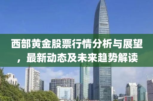 西部黄金股票行情分析与展望，最新动态及未来趋势解读