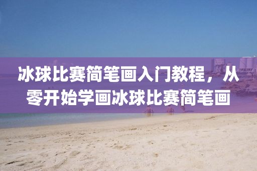 冰球比赛简笔画入门教程，从零开始学画冰球比赛简笔画