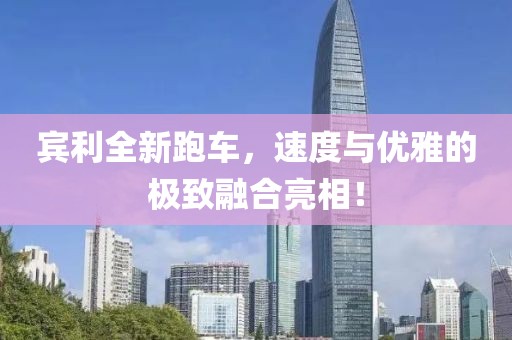 宾利全新跑车，速度与优雅的极致融合亮相！