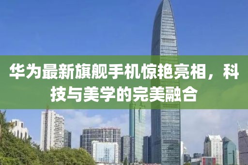 华为最新旗舰手机惊艳亮相，科技与美学的完美融合