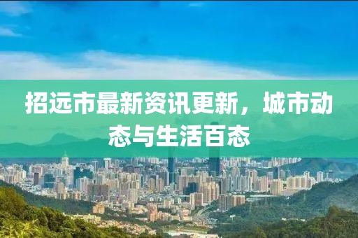 招远市最新资讯更新，城市动态与生活百态