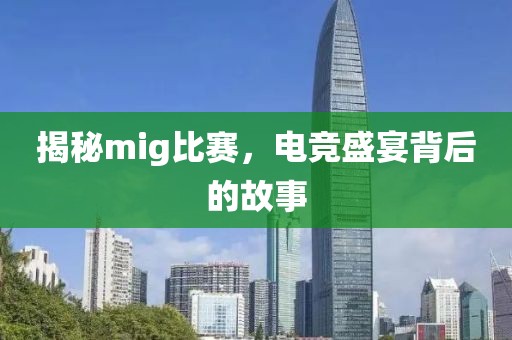 揭秘mig比赛，电竞盛宴背后的故事