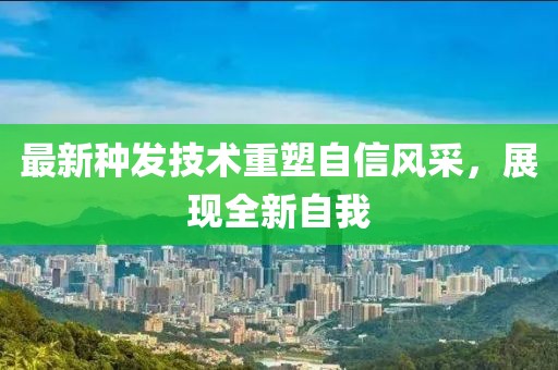 最新种发技术重塑自信风采，展现全新自我