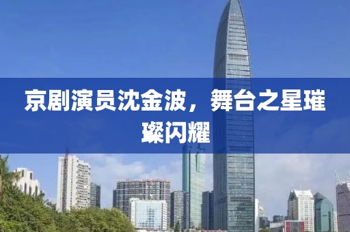 京剧演员沈金波，舞台之星璀璨闪耀