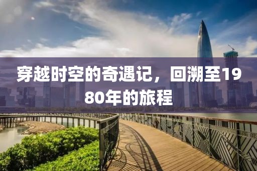 穿越时空的奇遇记，回溯至1980年的旅程