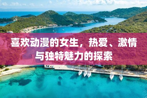 喜欢动漫的女生，热爱、激情与独特魅力的探索