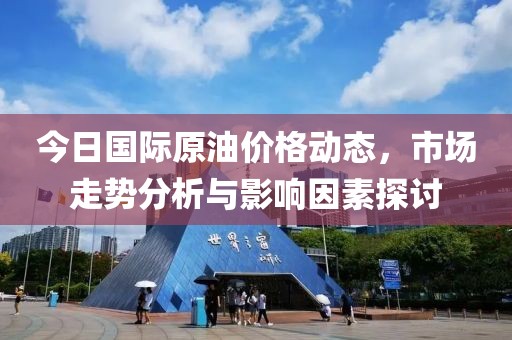 今日国际原油价格动态，市场走势分析与影响因素探讨