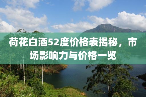 荷花白酒52度价格表揭秘，市场影响力与价格一览