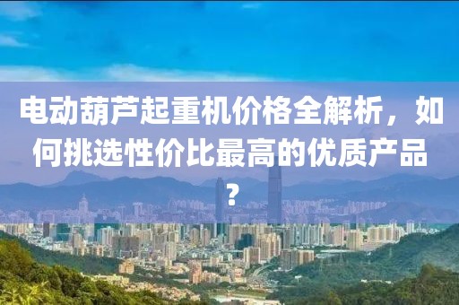 电动葫芦起重机价格全解析，如何挑选性价比最高的优质产品？