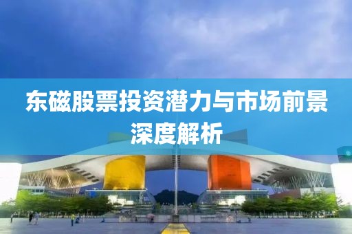 东磁股票投资潜力与市场前景深度解析