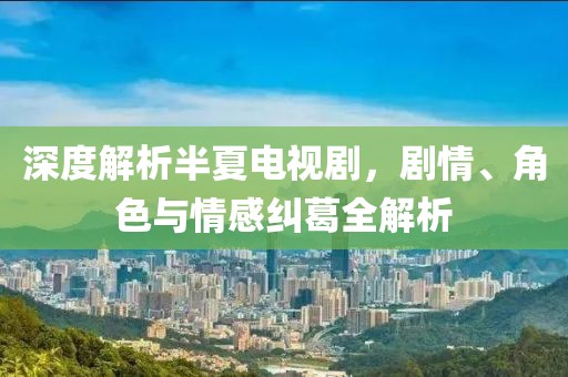 深度解析半夏电视剧，剧情、角色与情感纠葛全解析