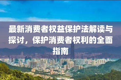 最新消费者权益保护法解读与探讨，保护消费者权利的全面指南
