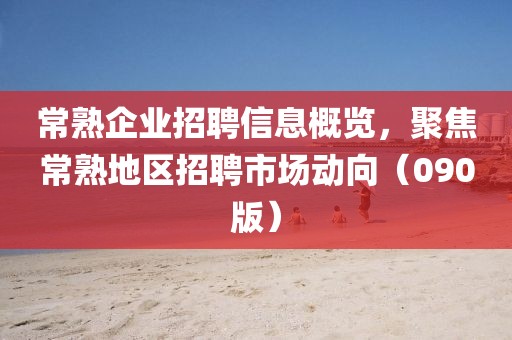 常熟企业招聘信息概览，聚焦常熟地区招聘市场动向（090版）