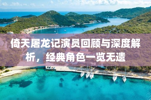 倚天屠龙记演员回顾与深度解析，经典角色一览无遗