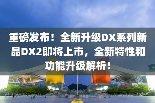 重磅发布！全新升级DX系列新品DX2即将上市，全新特性和功能升级解析！