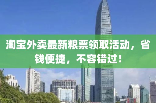 淘宝外卖最新粮票领取活动，省钱便捷，不容错过！