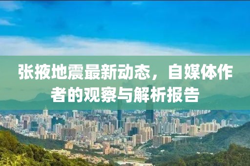 张掖地震最新动态，自媒体作者的观察与解析报告