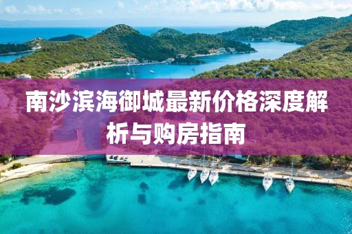 南沙滨海御城最新价格深度解析与购房指南