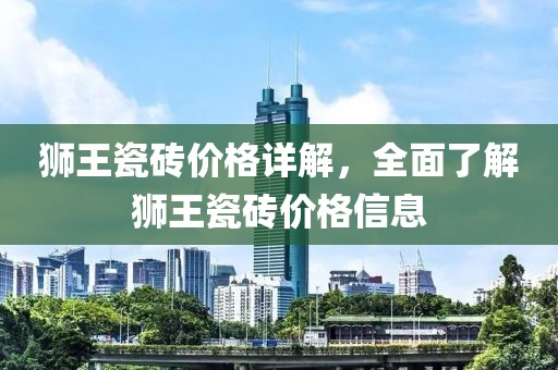 狮王瓷砖价格详解，全面了解狮王瓷砖价格信息
