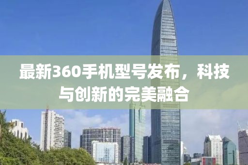 最新360手机型号发布，科技与创新的完美融合