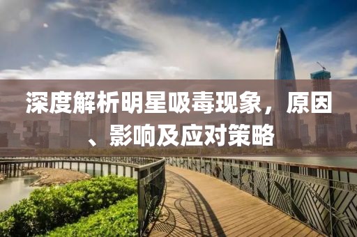深度解析明星吸毒现象，原因、影响及应对策略