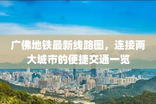 广佛地铁最新线路图，连接两大城市的便捷交通一览