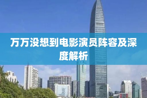 万万没想到电影演员阵容及深度解析
