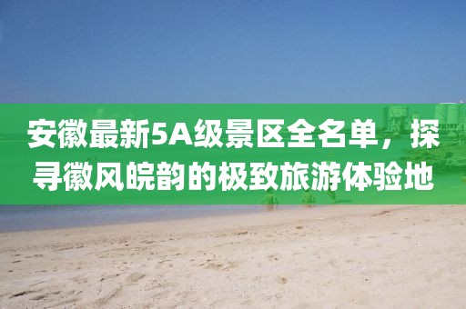 安徽最新5A级景区全名单，探寻徽风皖韵的极致旅游体验地