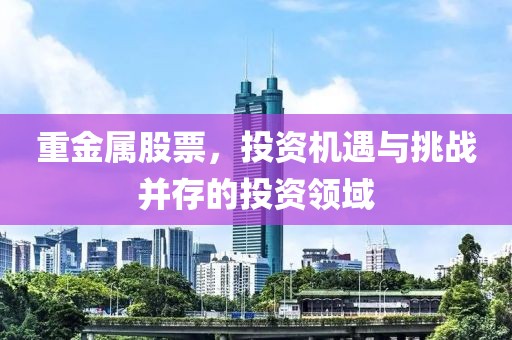 重金属股票，投资机遇与挑战并存的投资领域