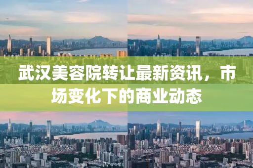 武汉美容院转让最新资讯，市场变化下的商业动态