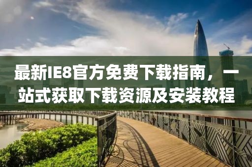 最新IE8官方免费下载指南，一站式获取下载资源及安装教程