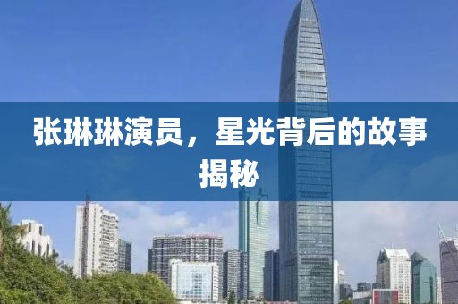 张琳琳演员，星光背后的故事揭秘