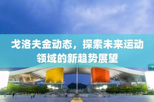 戈洛夫金动态，探索未来运动领域的新趋势展望