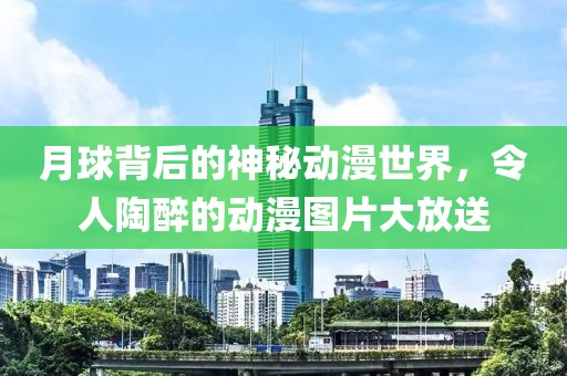月球背后的神秘动漫世界，令人陶醉的动漫图片大放送