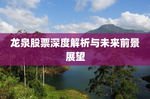 龙泉股票深度解析与未来前景展望