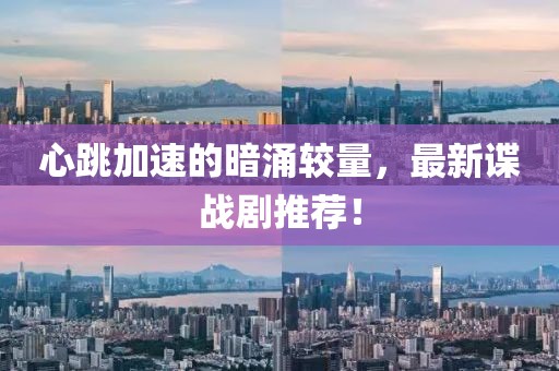 心跳加速的暗涌较量，最新谍战剧推荐！
