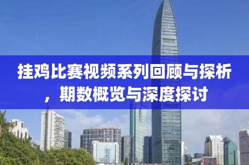 挂鸡比赛视频系列回顾与探析，期数概览与深度探讨