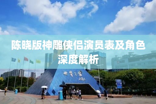 陈晓版神雕侠侣演员表及角色深度解析