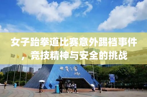 女子跆拳道比赛意外踢裆事件，竞技精神与安全的挑战