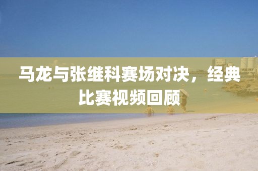马龙与张继科赛场对决，经典比赛视频回顾