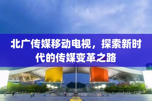 北广传媒移动电视，探索新时代的传媒变革之路