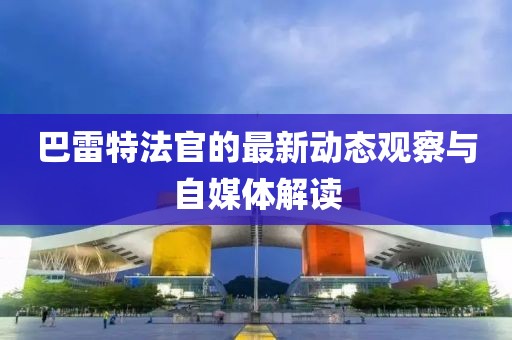 巴雷特法官的最新动态观察与自媒体解读