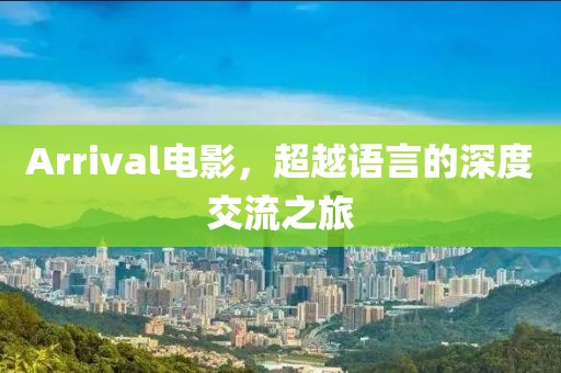 Arrival电影，超越语言的深度交流之旅