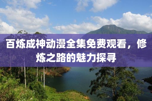 百炼成神动漫全集免费观看，修炼之路的魅力探寻