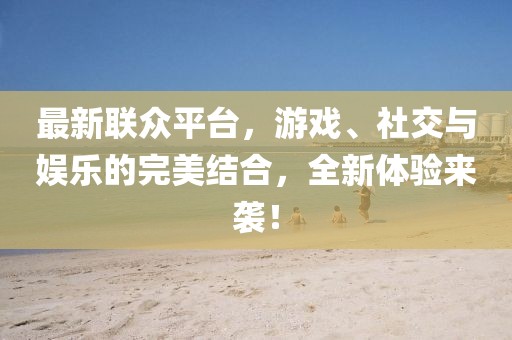 最新联众平台，游戏、社交与娱乐的完美结合，全新体验来袭！