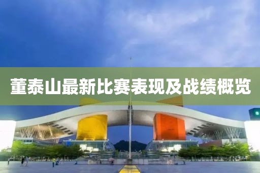 董泰山最新比赛表现及战绩概览