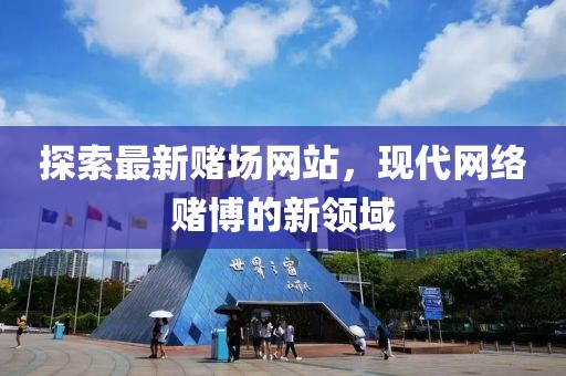 探索最新赌场网站，现代网络赌博的新领域