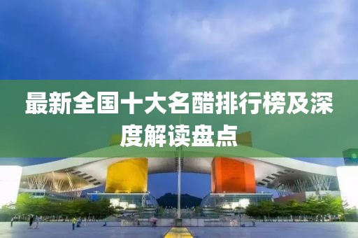最新全国十大名醋排行榜及深度解读盘点